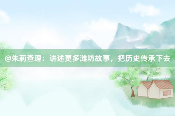 @朱莉查理：讲述更多潍坊故事，把历史传承下去