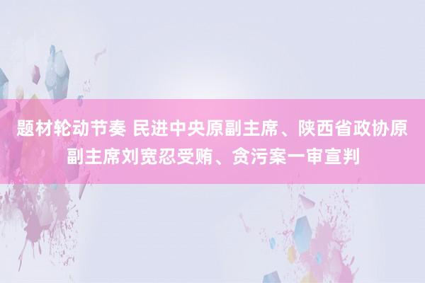 题材轮动节奏 民进中央原副主席、陕西省政协原副主席刘宽忍受贿、贪污案一审宣判