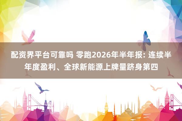 配资界平台可靠吗 零跑2026年半年报: 连续半年度盈利、全球新能源上牌量跻身第四