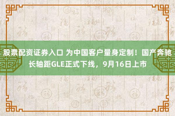 股票配资证券入口 为中国客户量身定制！国产奔驰长轴距GLE正式下线，9月16日上市