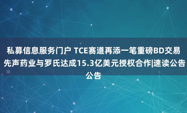 私募信息服务门户 TCE赛道再添一笔重磅BD交易 先声药业与罗氏达成15.3亿美元授权合作|速读公告