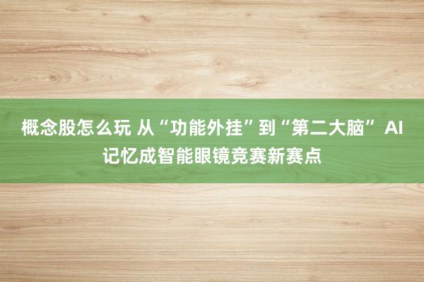 概念股怎么玩 从“功能外挂”到“第二大脑” AI记忆成智能眼镜竞赛新赛点