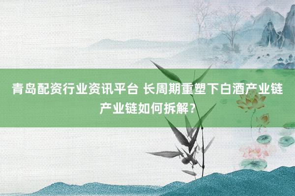 青岛配资行业资讯平台 长周期重塑下白酒产业链产业链如何拆解？