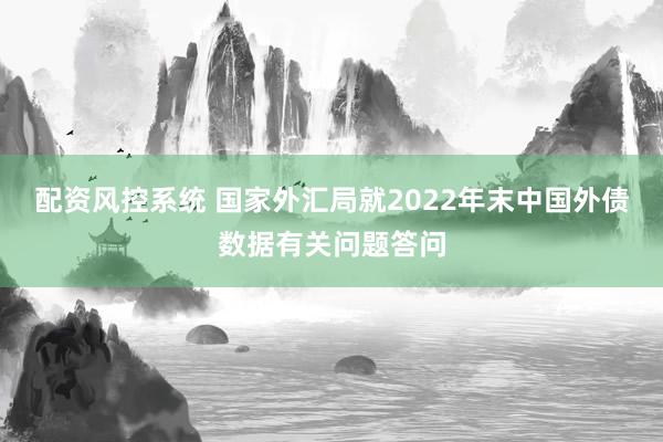 配资风控系统 国家外汇局就2022年末中国外债数据有关问题答问