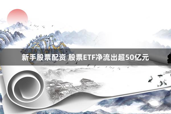 新手股票配资 股票ETF净流出超50亿元