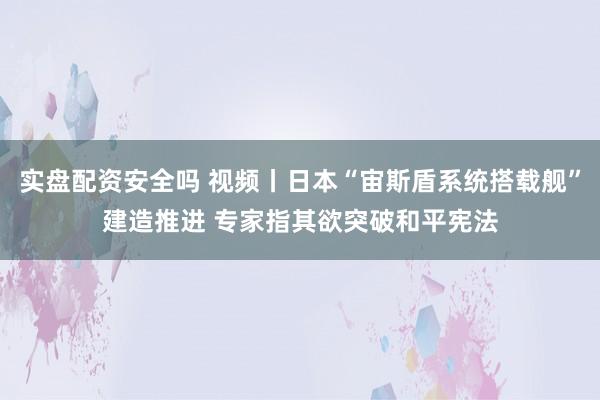 实盘配资安全吗 视频丨日本“宙斯盾系统搭载舰”建造推进 专家指其欲突破和平宪法