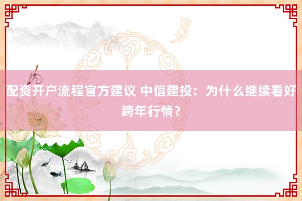 配资开户流程官方建议 中信建投：为什么继续看好跨年行情？