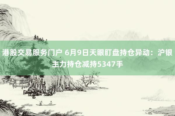 港股交易服务门户 6月9日天眼盯盘持仓异动：沪银主力持仓减持5347手