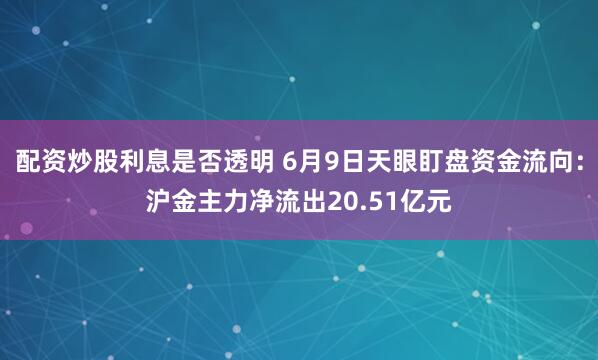 配资炒股利息是否透明 6月9日天眼盯盘资金流向：沪金主力净流出20.51亿元