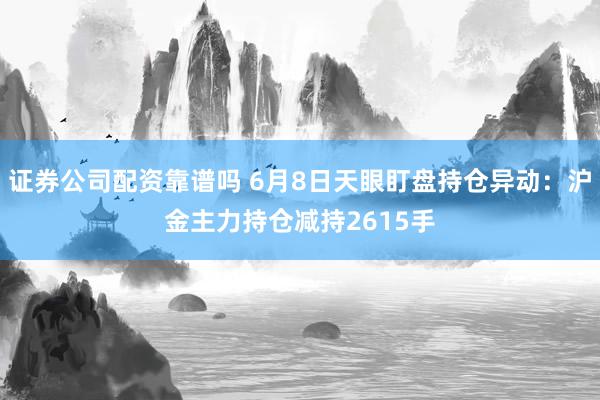 证券公司配资靠谱吗 6月8日天眼盯盘持仓异动：沪金主力持仓减持2615手