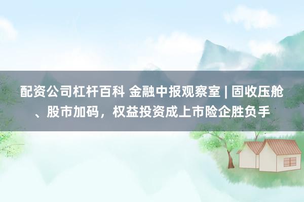 配资公司杠杆百科 金融中报观察室 | 固收压舱、股市加码，权益投资成上市险企胜负手