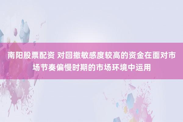 南阳股票配资 对回撤敏感度较高的资金在面对市场节奏偏慢时期的市场环境中运用