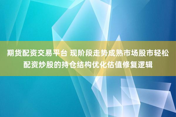 期货配资交易平台 现阶段走势成熟市场股市轻松配资炒股的持仓结构优化估值修复逻辑