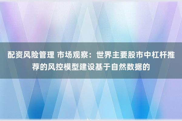 配资风险管理 市场观察：世界主要股市中杠杆推荐的风控模型建设基于自然数据的
