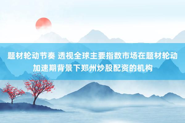 题材轮动节奏 透视全球主要指数市场在题材轮动加速期背景下郑州炒股配资的机构