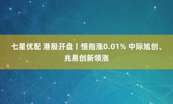 七星优配 港股开盘丨恒指涨0.01% 中际旭创、兆易创新领涨