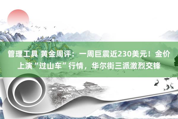 管理工具 黄金周评：一周巨震近230美元！金价上演“过山车”行情，华尔街三派激烈交锋