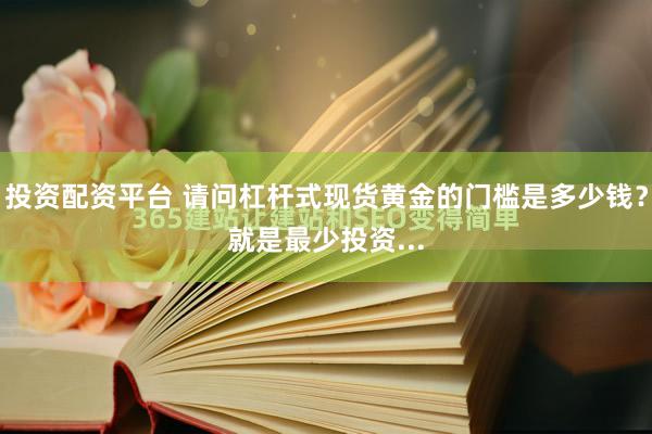 投资配资平台 请问杠杆式现货黄金的门槛是多少钱？就是最少投资...