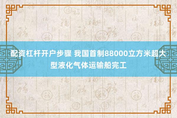 配资杠杆开户步骤 我国首制88000立方米超大型液化气体运输船完工