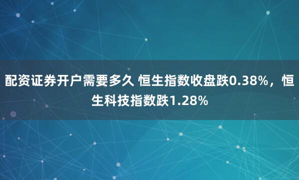 配资证券开户需要多久 恒生指数收盘跌0.38%，恒生科技指数跌1.28%