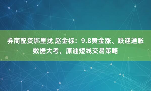 券商配资哪里找 赵金标：9.8黄金涨、跌迎通胀数据大考，原油短线交易策略