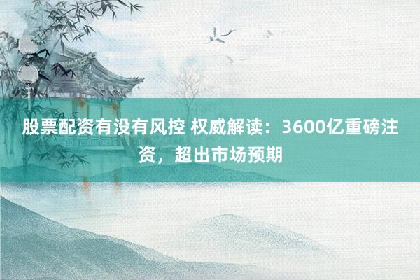 股票配资有没有风控 权威解读：3600亿重磅注资，超出市场预期