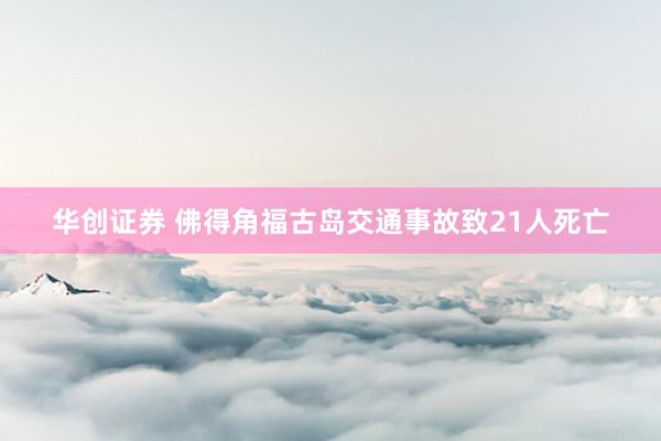 华创证券 佛得角福古岛交通事故致21人死亡