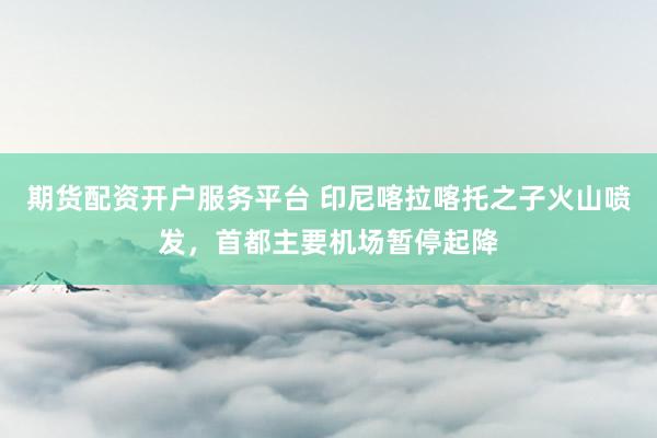 期货配资开户服务平台 印尼喀拉喀托之子火山喷发，首都主要机场暂停起降
