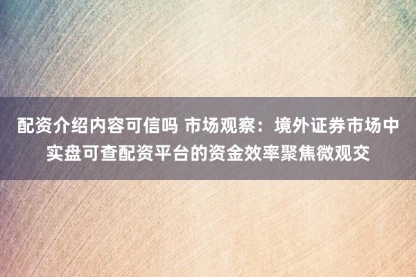 配资介绍内容可信吗 市场观察：境外证券市场中实盘可查配资平台的资金效率聚焦微观交