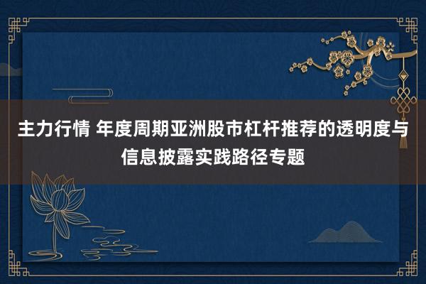 主力行情 年度周期亚洲股市杠杆推荐的透明度与信息披露实践路径专题