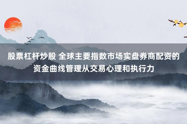 股票杠杆炒股 全球主要指数市场实盘券商配资的资金曲线管理从交易心理和执行力