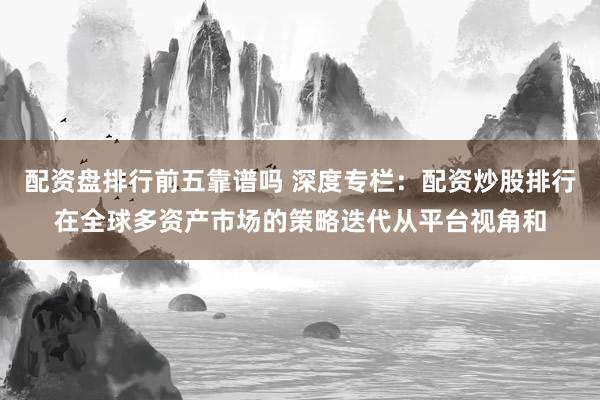 配资盘排行前五靠谱吗 深度专栏：配资炒股排行在全球多资产市场的策略迭代从平台视角和