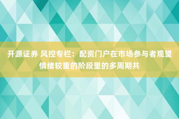 开源证券 风控专栏：配资门户在市场参与者观望情绪较重的阶段里的多周期共