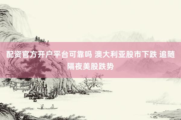 配资官方开户平台可靠吗 澳大利亚股市下跌 追随隔夜美股跌势