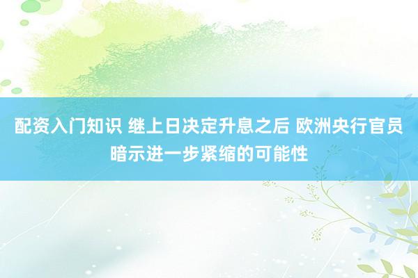 配资入门知识 继上日决定升息之后 欧洲央行官员暗示进一步紧缩的可能性