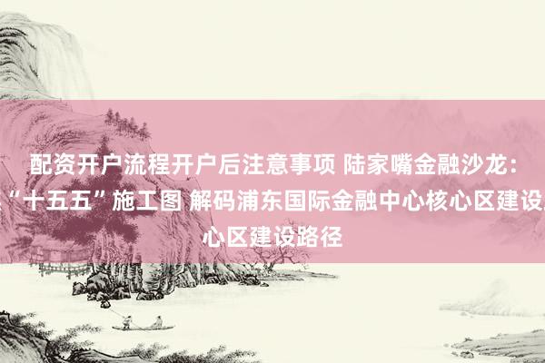 配资开户流程开户后注意事项 陆家嘴金融沙龙：聚焦“十五五”施工图 解码浦东国际金融中心核心区建设路径