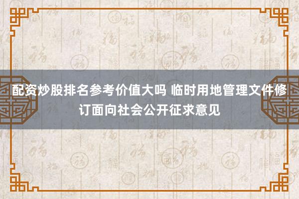 配资炒股排名参考价值大吗 临时用地管理文件修订面向社会公开征求意见