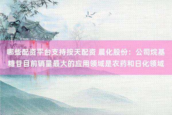 哪些配资平台支持按天配资 晨化股份：公司烷基糖苷目前销量最大的应用领域是农药和日化领域
