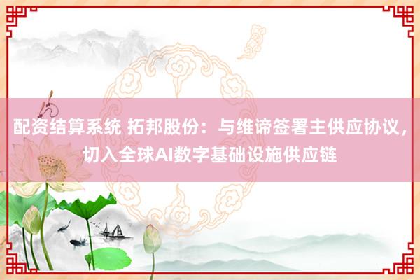 配资结算系统 拓邦股份：与维谛签署主供应协议，切入全球AI数字基础设施供应链