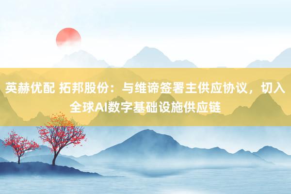 英赫优配 拓邦股份：与维谛签署主供应协议，切入全球AI数字基础设施供应链