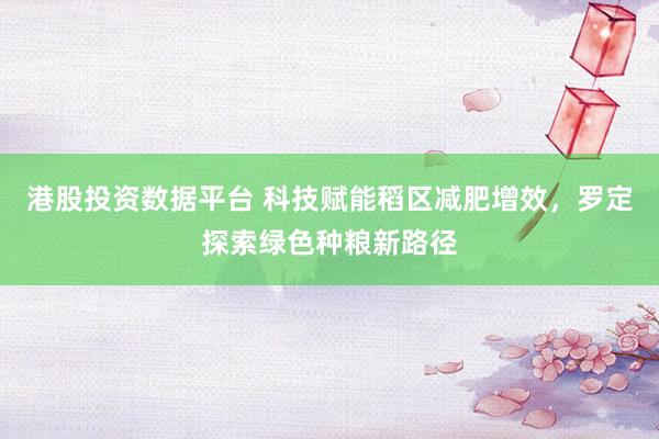 港股投资数据平台 科技赋能稻区减肥增效，罗定探索绿色种粮新路径
