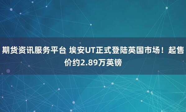 期货资讯服务平台 埃安UT正式登陆英国市场！起售价约2.89万英镑