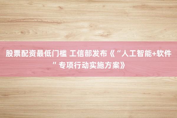 股票配资最低门槛 工信部发布《“人工智能+软件”专项行动实施方案》