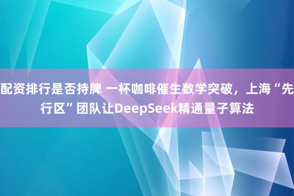 配资排行是否持牌 一杯咖啡催生数学突破，上海“先行区”团队让DeepSeek精通量子算法
