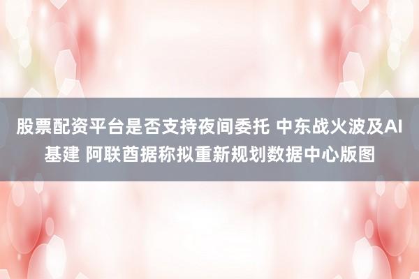 股票配资平台是否支持夜间委托 中东战火波及AI基建 阿联酋据称拟重新规划数据中心版图