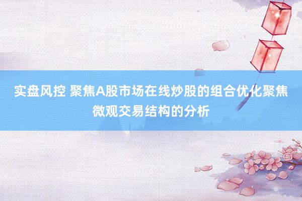 实盘风控 聚焦A股市场在线炒股的组合优化聚焦微观交易结构的分析