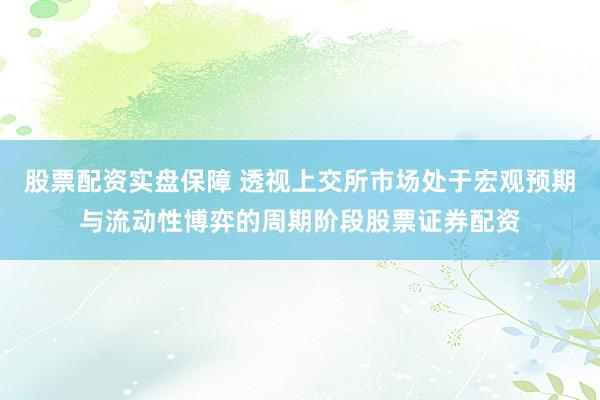 股票配资实盘保障 透视上交所市场处于宏观预期与流动性博弈的周期阶段股票证券配资