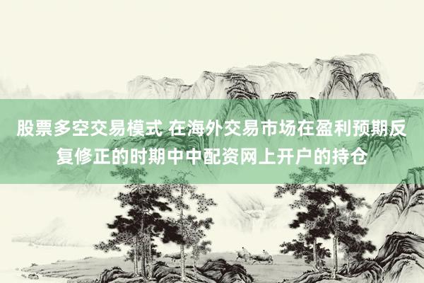 股票多空交易模式 在海外交易市场在盈利预期反复修正的时期中中配资网上开户的持仓