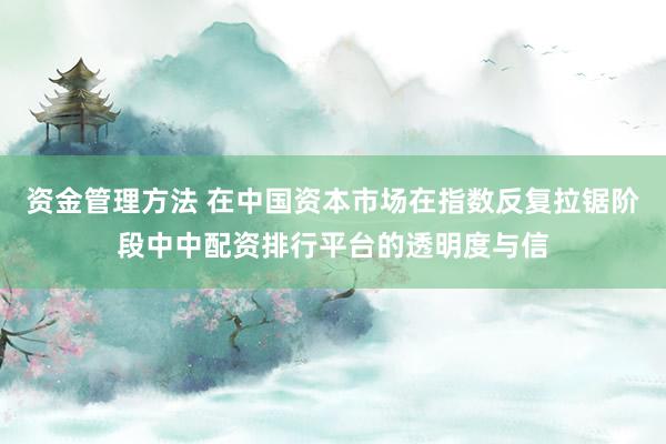 资金管理方法 在中国资本市场在指数反复拉锯阶段中中配资排行平台的透明度与信