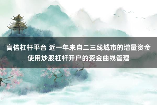高倍杠杆平台 近一年来自二三线城市的增量资金使用炒股杠杆开户的资金曲线管理